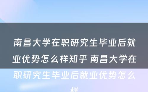 南昌大学在职研究生毕业后就业优势怎么样知乎 南昌大学在职研究生毕业后就业优势怎么样