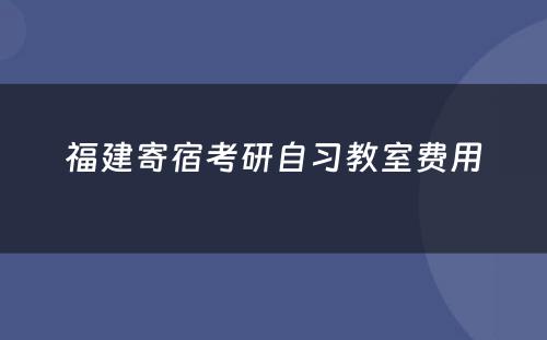 福建寄宿考研自习教室费用