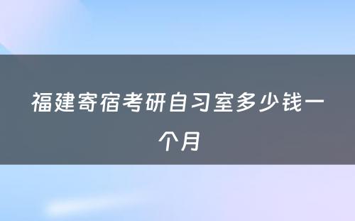 福建寄宿考研自习室多少钱一个月