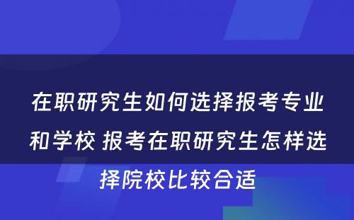 在职研究生如何选择报考专业和学校 报考在职研究生怎样选择院校比较合适