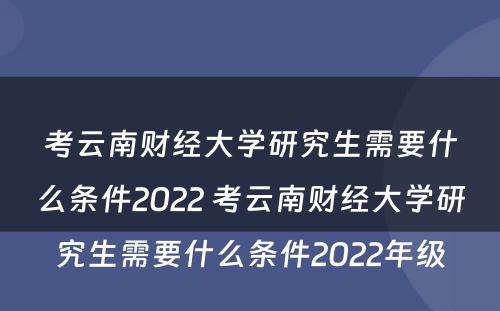 考云南财经大学研究生需要什么条件2022 考云南财经大学研究生需要什么条件2022年级