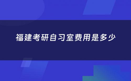 福建考研自习室费用是多少