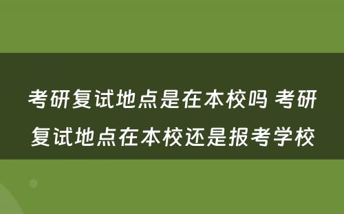 考研复试地点是在本校吗 考研复试地点在本校还是报考学校