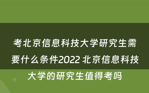 考北京信息科技大学研究生需要什么条件2022 北京信息科技大学的研究生值得考吗