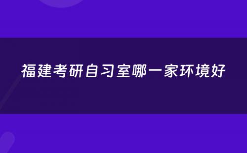 福建考研自习室哪一家环境好