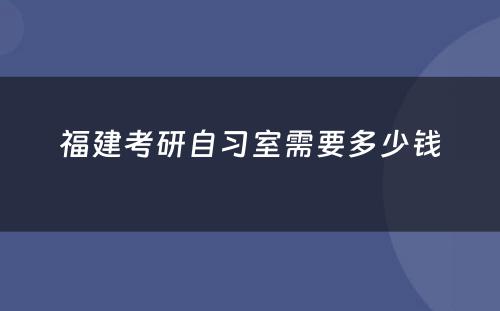 福建考研自习室需要多少钱