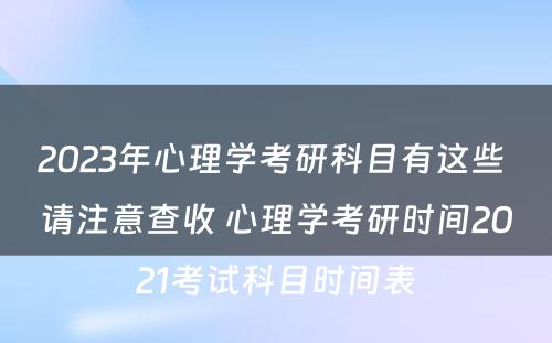 2023年心理学考研科目有这些 请注意查收 心理学考研时间2021考试科目时间表