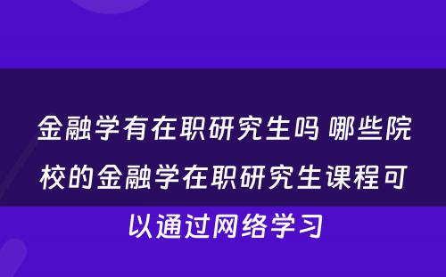 金融学有在职研究生吗 哪些院校的金融学在职研究生课程可以通过网络学习