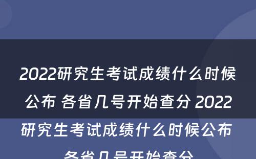 2022研究生考试成绩什么时候公布 各省几号开始查分 2022研究生考试成绩什么时候公布 各省几号开始查分