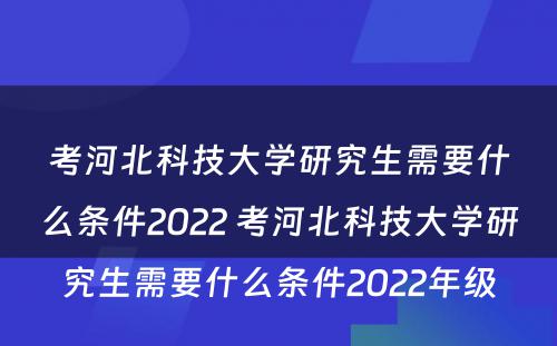 考河北科技大学研究生需要什么条件2022 考河北科技大学研究生需要什么条件2022年级