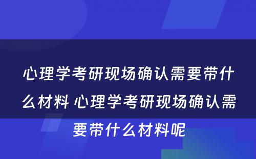 心理学考研现场确认需要带什么材料 心理学考研现场确认需要带什么材料呢