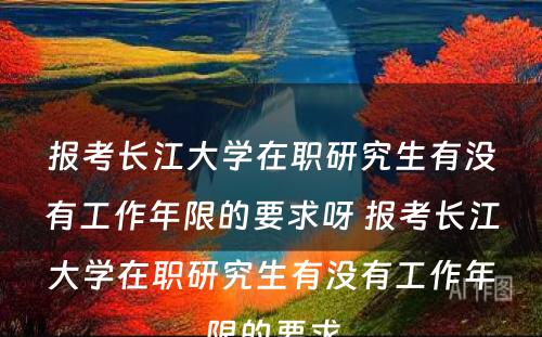 报考长江大学在职研究生有没有工作年限的要求呀 报考长江大学在职研究生有没有工作年限的要求