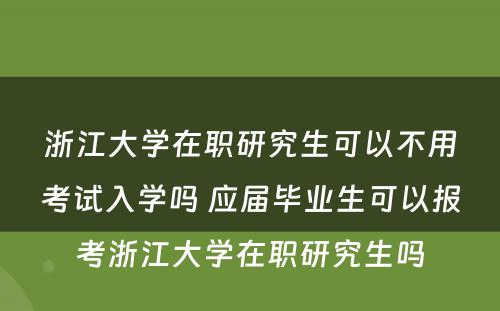 浙江大学在职研究生可以不用考试入学吗 应届毕业生可以报考浙江大学在职研究生吗