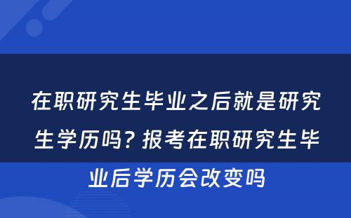 在职研究生毕业之后就是研究生学历吗? 报考在职研究生毕业后学历会改变吗