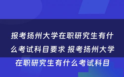 报考扬州大学在职研究生有什么考试科目要求 报考扬州大学在职研究生有什么考试科目