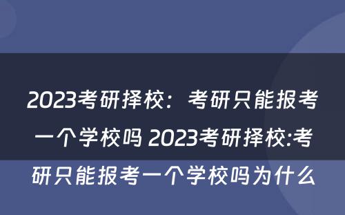 2023考研择校：考研只能报考一个学校吗 2023考研择校:考研只能报考一个学校吗为什么