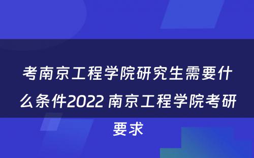 考南京工程学院研究生需要什么条件2022 南京工程学院考研要求