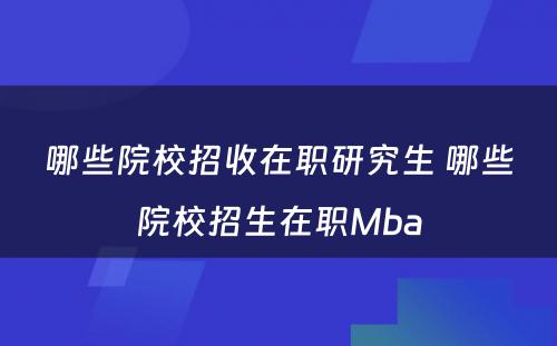 哪些院校招收在职研究生 哪些院校招生在职Mba