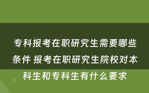 专科报考在职研究生需要哪些条件 报考在职研究生院校对本科生和专科生有什么要求