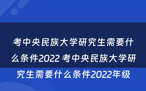 考中央民族大学研究生需要什么条件2022 考中央民族大学研究生需要什么条件2022年级