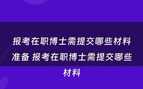 报考在职博士需提交哪些材料准备 报考在职博士需提交哪些材料