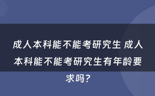 成人本科能不能考研究生 成人本科能不能考研究生有年龄要求吗?