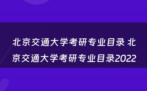 北京交通大学考研专业目录 北京交通大学考研专业目录2022