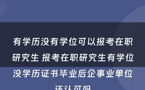 有学历没有学位可以报考在职研究生 报考在职研究生有学位没学历证书毕业后企事业单位还认可吗