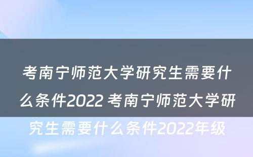 考南宁师范大学研究生需要什么条件2022 考南宁师范大学研究生需要什么条件2022年级