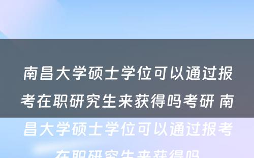 南昌大学硕士学位可以通过报考在职研究生来获得吗考研 南昌大学硕士学位可以通过报考在职研究生来获得吗