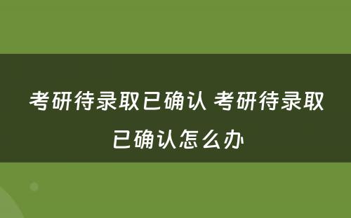 考研待录取已确认 考研待录取已确认怎么办