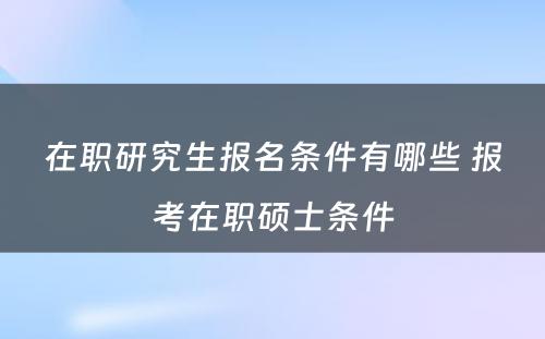 在职研究生报名条件有哪些 报考在职硕士条件