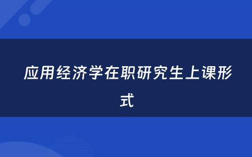  应用经济学在职研究生上课形式