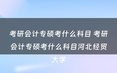 考研会计专硕考什么科目 考研会计专硕考什么科目河北经贸大学