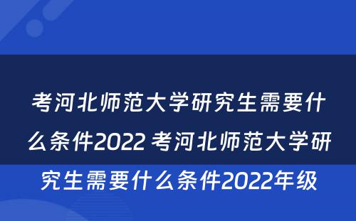 考河北师范大学研究生需要什么条件2022 考河北师范大学研究生需要什么条件2022年级