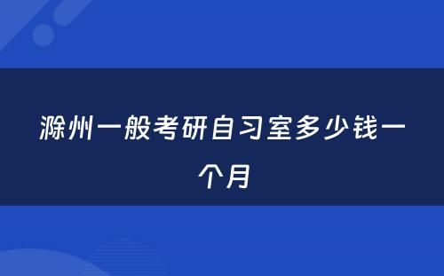 滁州一般考研自习室多少钱一个月