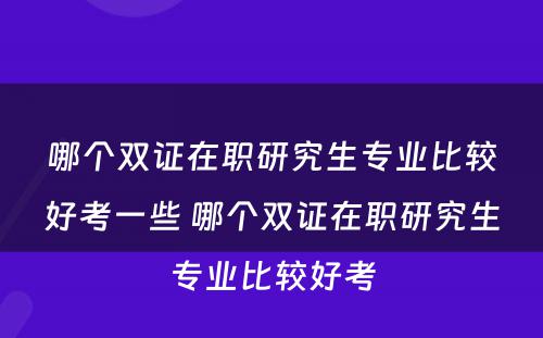 哪个双证在职研究生专业比较好考一些 哪个双证在职研究生专业比较好考