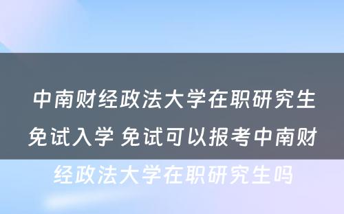 中南财经政法大学在职研究生免试入学 免试可以报考中南财经政法大学在职研究生吗