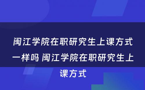 闽江学院在职研究生上课方式一样吗 闽江学院在职研究生上课方式