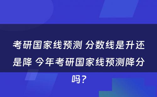 考研国家线预测 分数线是升还是降 今年考研国家线预测降分吗?