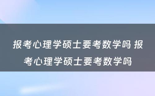 报考心理学硕士要考数学吗 报考心理学硕士要考数学吗