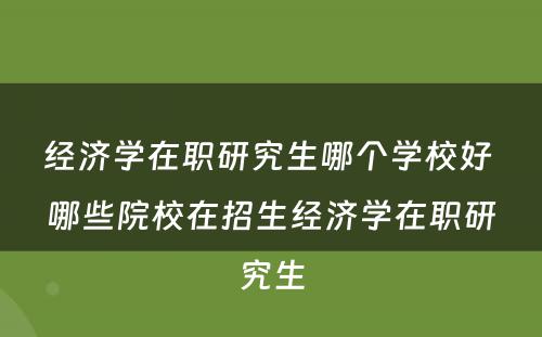 经济学在职研究生哪个学校好 哪些院校在招生经济学在职研究生