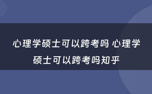 心理学硕士可以跨考吗 心理学硕士可以跨考吗知乎