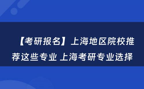 【考研报名】上海地区院校推荐这些专业 上海考研专业选择