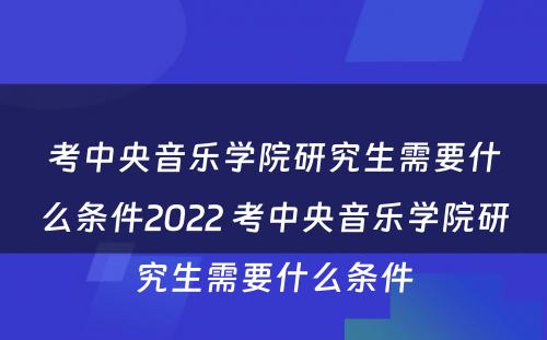 考中央音乐学院研究生需要什么条件2022 考中央音乐学院研究生需要什么条件