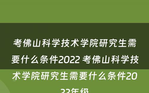 考佛山科学技术学院研究生需要什么条件2022 考佛山科学技术学院研究生需要什么条件2022年级