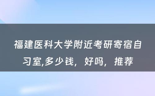 福建医科大学附近考研寄宿自习室,多少钱，好吗，推荐