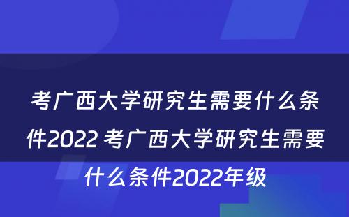 考广西大学研究生需要什么条件2022 考广西大学研究生需要什么条件2022年级