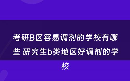 考研B区容易调剂的学校有哪些 研究生b类地区好调剂的学校