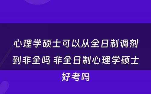 心理学硕士可以从全日制调剂到非全吗 非全日制心理学硕士好考吗